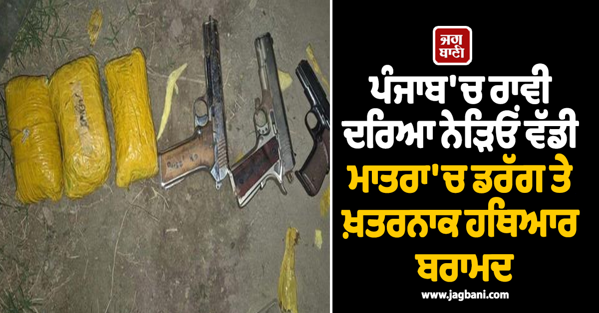 ਪੰਜਾਬ 'ਚ ਰਾਵੀ ਦਰਿਆ ਨੇੜਿਓਂ ਵੱਡੀ ਮਾਤਰਾ 'ਚ ਡਰੱਗ ਤੇ ਖ਼ਤਰਨਾਕ ਹਥਿਆਰ ਬਰਾਮਦ, ਪੁਲਸ ਵੱਲੋਂ ਜਾਂਚ ਜਾਰੀ