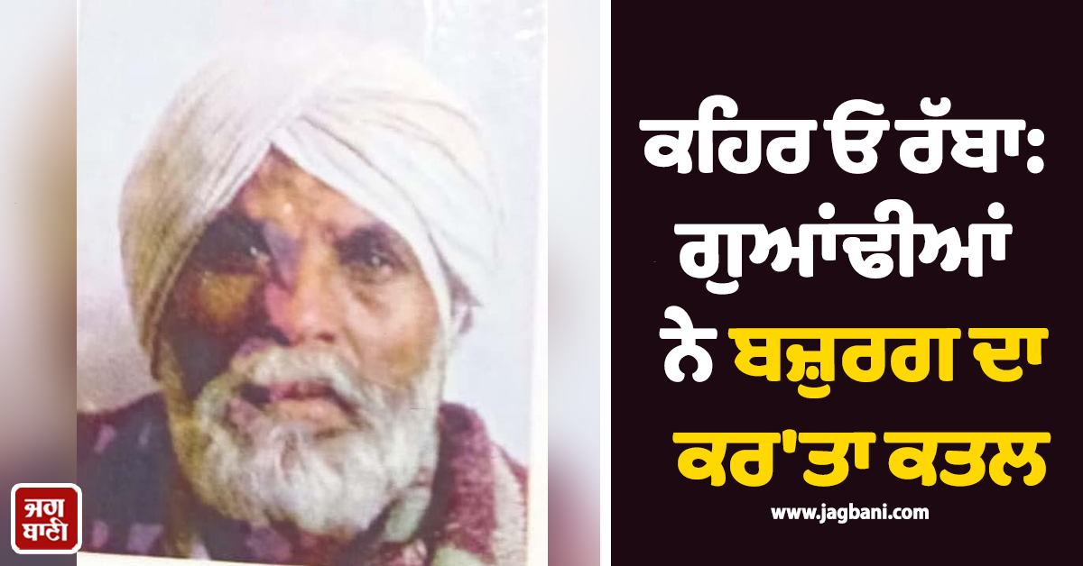 ਕਹਿਰ ਓ ਰੱਬਾ: ਗੁਆਂਢੀਆਂ ਨੇ ਬਜ਼ੁਰਗ ਦਾ ਕਰ'ਤਾ ਕਤਲ