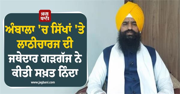 jathedar gargajj strongly condemns lathicharge on sikhs in ambala