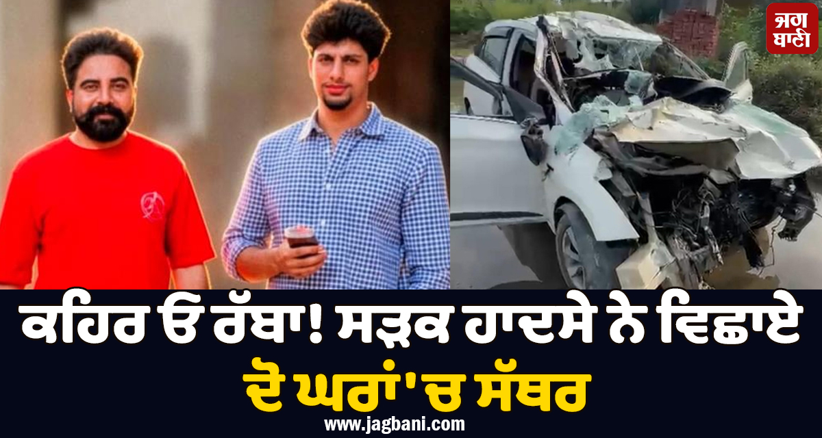 ਕਹਿਰ ਓ ਰੱਬਾ! ਸੜਕ ਹਾਦਸੇ ਨੇ ਵਿਛਾਏ ਦੋ ਘਰਾਂ 'ਚ ਸੱਥਰ, ਜਿਗਰੀ ਦੋਸਤਾਂ ਦੀ ਇਕੱਠਿਆਂ ਗਈ ਜਾਨ