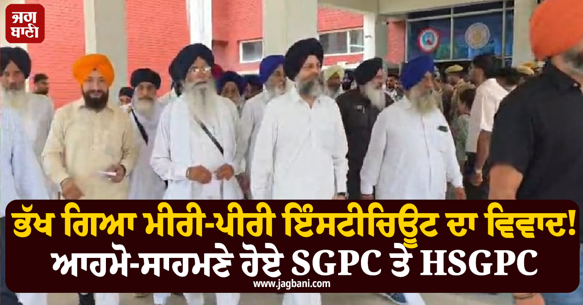 ਭੱਖ ਗਿਆ ਮੀਰੀ-ਪੀਰੀ ਇੰਸਟੀਚਿਊਟ ਦਾ ਵਿਵਾਦ ! ਆਹਮੋ-ਸਾਹਮਣੇ ਹੋਏ SGPC ਤੇ HSGPC, ਭਾਰੀ ਪੁਲਸ ਫੋਰਸ ਤਾਇਨਾਤ