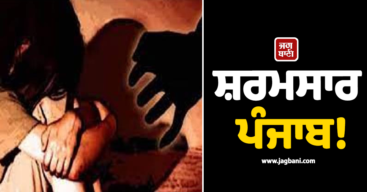 ਸ਼ਰਮਸਾਰ ਪੰਜਾਬ! ਨੌਜਵਾਨ ਨੇ ਟੱਪੀਆਂ ਬੇਸ਼ਰਮੀ ਦੀਆਂ ਹੱਦਾਂ, ਕੁੜੀ ਨਾਲ ਕੀਤਾ ਜਬਰ-ਜ਼ਿਨਾਹ