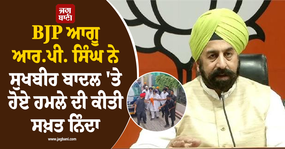 BJP ਆਗੂ ਆਰ.ਪੀ. ਸਿੰਘ ਨੇ ਸੁਖਬੀਰ ਸਿੰਘ ਬਾਦਲ ''ਤੇ ਹੋਏ ਹਮਲੇ ਦੀ ਕੀਤੀ ਸਖ਼ਤ ਨਿੰਦਾ