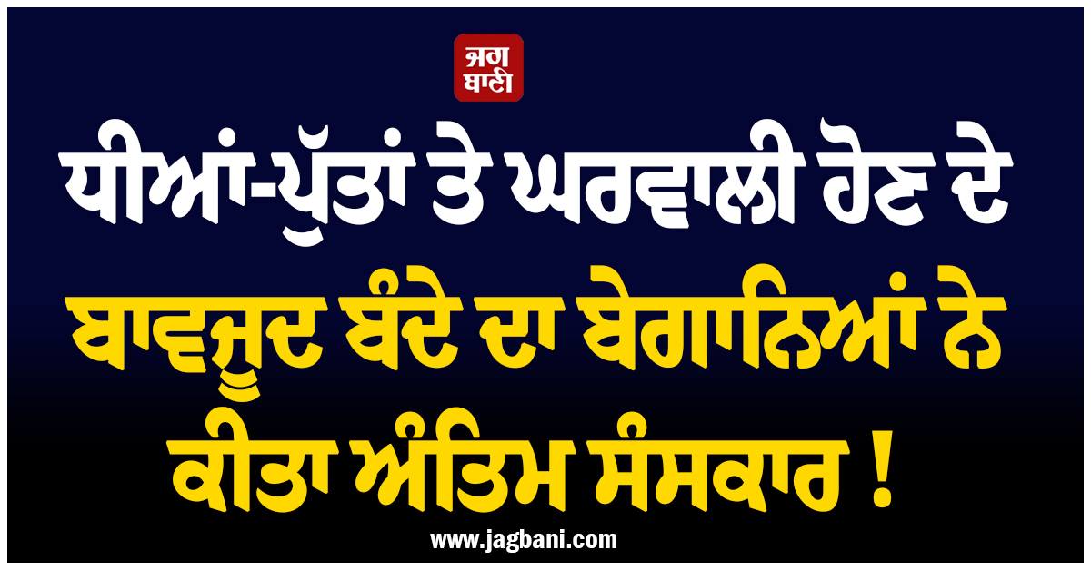 ਧੀਆਂ-ਪੁੱਤਾਂ ਤੇ ਘਰਵਾਲੀ ਹੋਣ ਦੇ ਬਾਵਜੂਦ ਬੰਦੇ ਦਾ ਬੇਗਾਨਿਆਂ ਨੇ ਕੀਤਾ ਅੰਤਿਮ ਸੰਸਕਾਰ ! ਹੈਰਾਨ ਕਰੇਗਾ ਮਾਮਲਾ