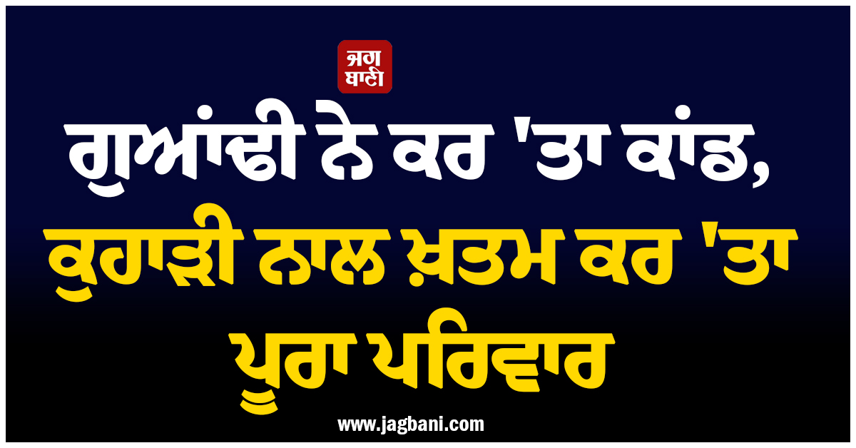 ਗੁਆਂਢੀ ਨੇ ਕਰ 'ਤਾ ਕਾਂਡ, ਕੁਹਾੜੀ ਨਾਲ ਖ਼ਤਮ ਕਰ 'ਤਾ ਪੂਰਾ ਪਰਿਵਾਰ, 3 ਜੀਆਂ ਦੀਆਂ ਮਿਲੀਆਂ ਲਾਸ਼ਾਂ