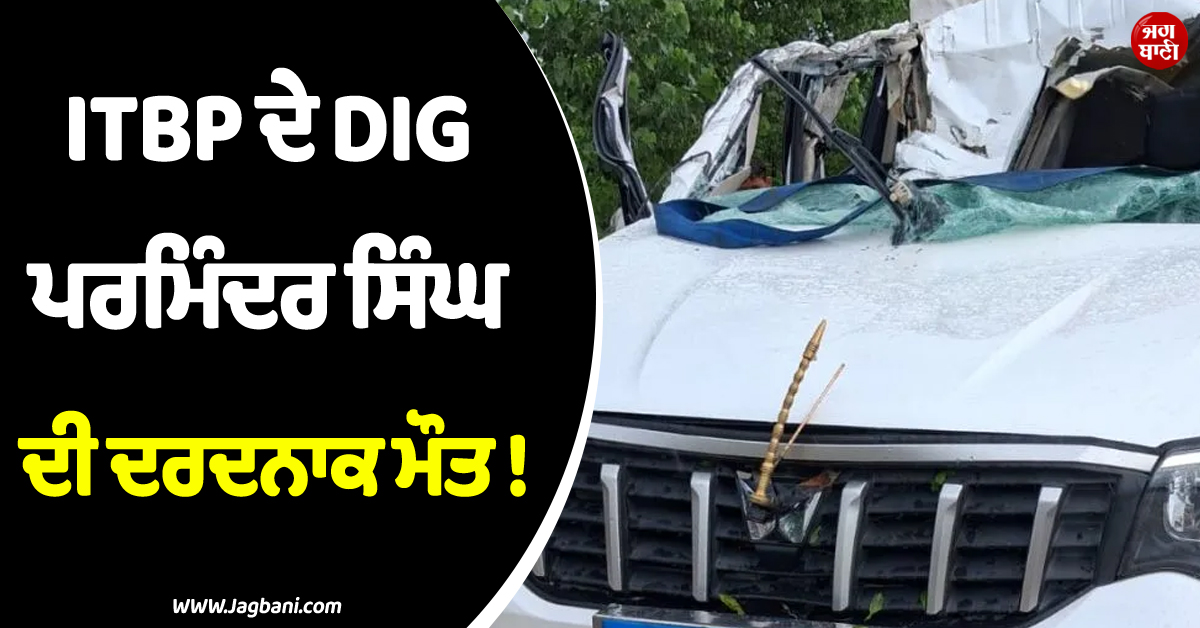 ITBP ਦੇ DIG ਪਰਮਿੰਦਰ ਸਿੰਘ ਦੀ ਦਰਦਨਾਕ ਮੌਤ ! 15 ਅਗਸਤ ਵਾਲੇ ਦਿਨ ਭਿਆਨਕ ਹਾਦਸੇ ''ਚ ਗੁਆਈ ਜਾਨ