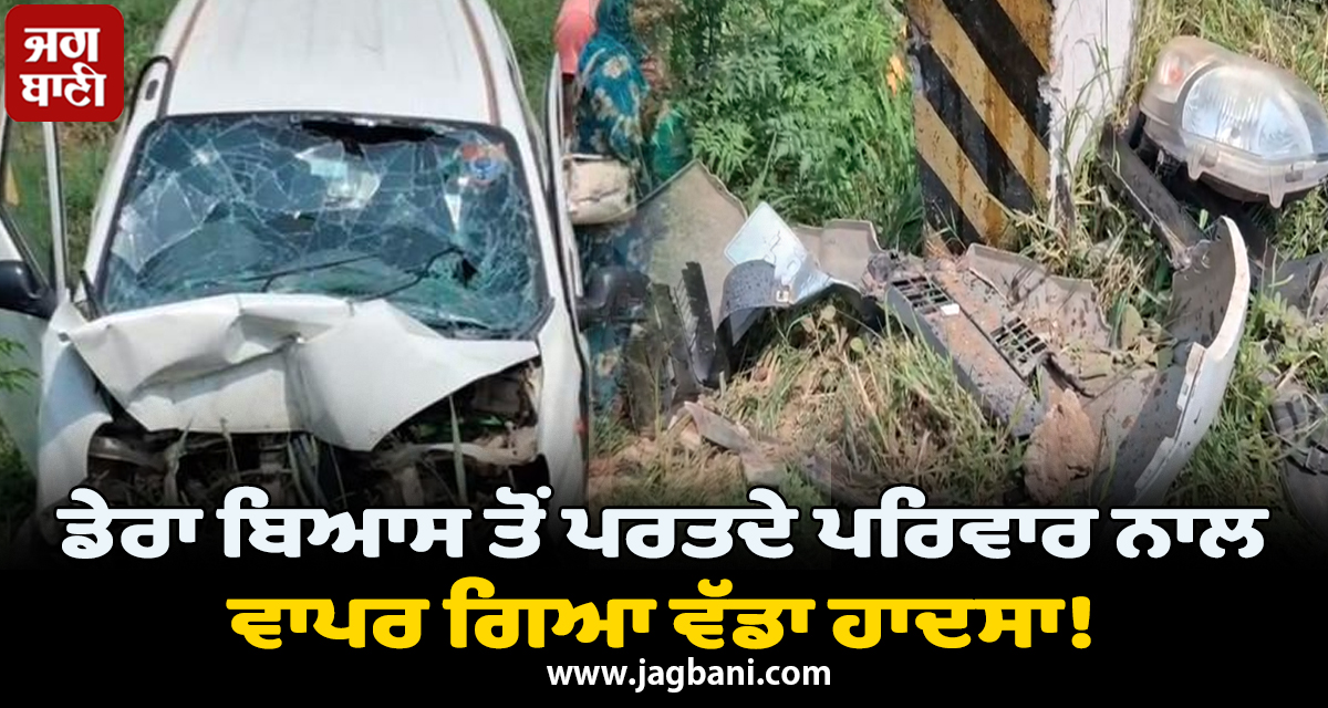 ਡੇਰਾ ਬਿਆਸ ਤੋਂ ਪਰਤਦੇ ਪਰਿਵਾਰ ਨਾਲ ਵਾਪਰ ਗਿਆ ਵੱਡਾ ਹਾਦਸਾ! ਕਾਰ ਦੇ ਉੱਡੇ ਪਰਖੱਚੇ