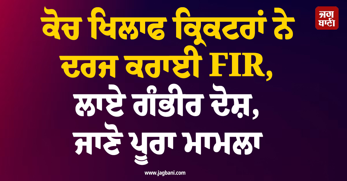 ਕੋਚ ਖਿਲਾਫ ਕ੍ਰਿਕਟਰਾਂ ਨੇ ਦਰਜ ਕਰਾਈ FIR,ਲਾਏ ਗੰਭੀਰ ਦੋਸ਼, ਜਾਣੋ ਪੂਰਾ ਮਾਮਲਾ
