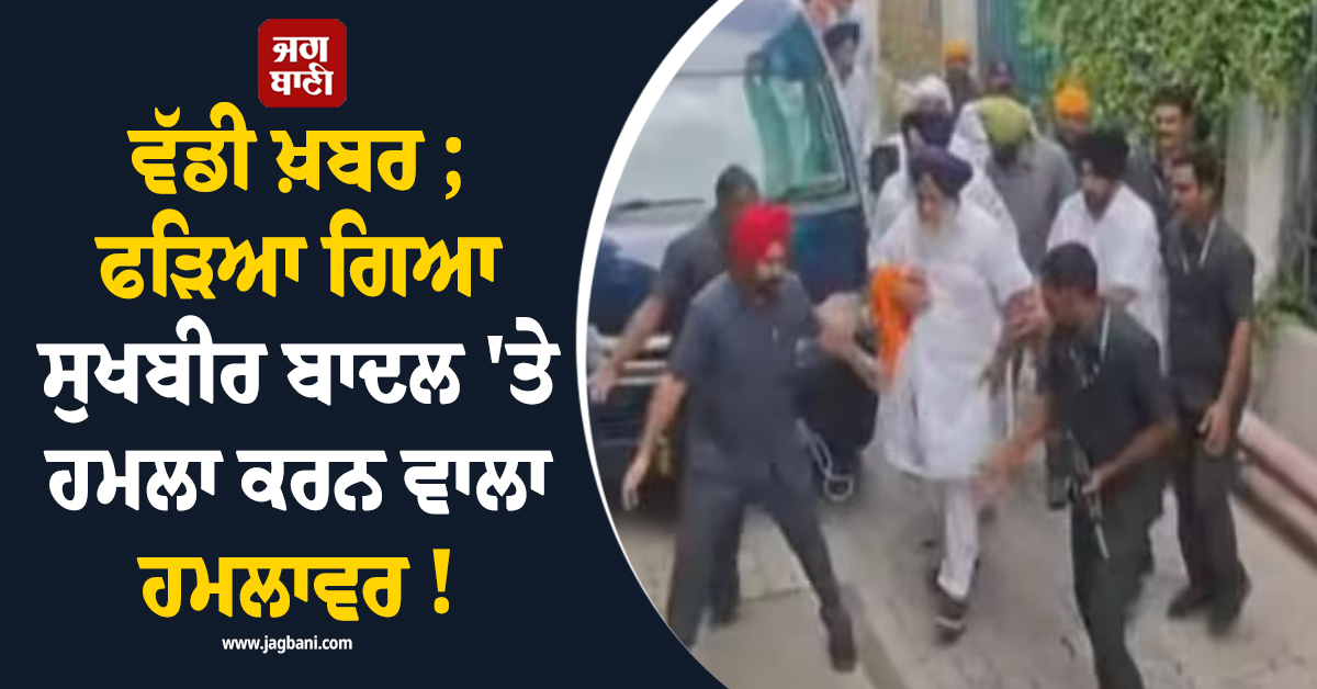 ਵੱਡੀ ਖ਼ਬਰ ; ਪੁਲਸ ਨੇ ਹਿਰਾਸਤ 'ਚ ਲਿਆ ਸੁਖਬੀਰ ਬਾਦਲ 'ਤੇ ਹਮਲਾ ਕਰਨ ਵਾਲਾ ਹਮਲਾਵਰ