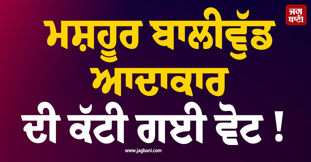 ਮਸ਼ਹੂਰ ਬਾਲੀਵੁੱਡ ਆਦਾਕਾਰ ਦੀ ਕੱਟੀ ਗਈ ਵੋਟ !