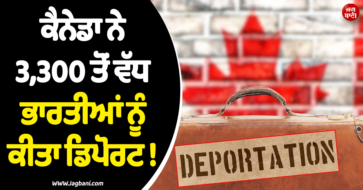 ਕੈਨੇਡਾ ਨੇ 3,300 ਤੋਂ ਵੱਧ ਭਾਰਤੀਆਂ ਨੂੰ ਕੀਤਾ ਡਿਪੋਰਟ ! ਅਮਰੀਕਾ ਵੀ ਰਹਿ ਗਿਆ ਪਿੱਛੇ