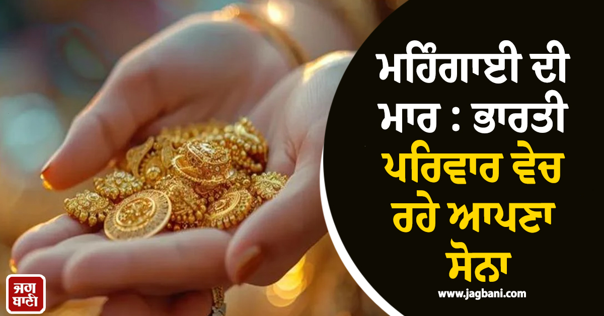 ਮਹਿੰਗਾਈ ਦੀ ਮਾਰ : 'Cash for Gold' 'ਚ ਭਾਰੀ ਉਛਾਲ, ਭਾਰਤੀ ਪਰਿਵਾਰ ਵੇਚ ਰਹੇ ਆਪਣਾ ਸੋਨਾ