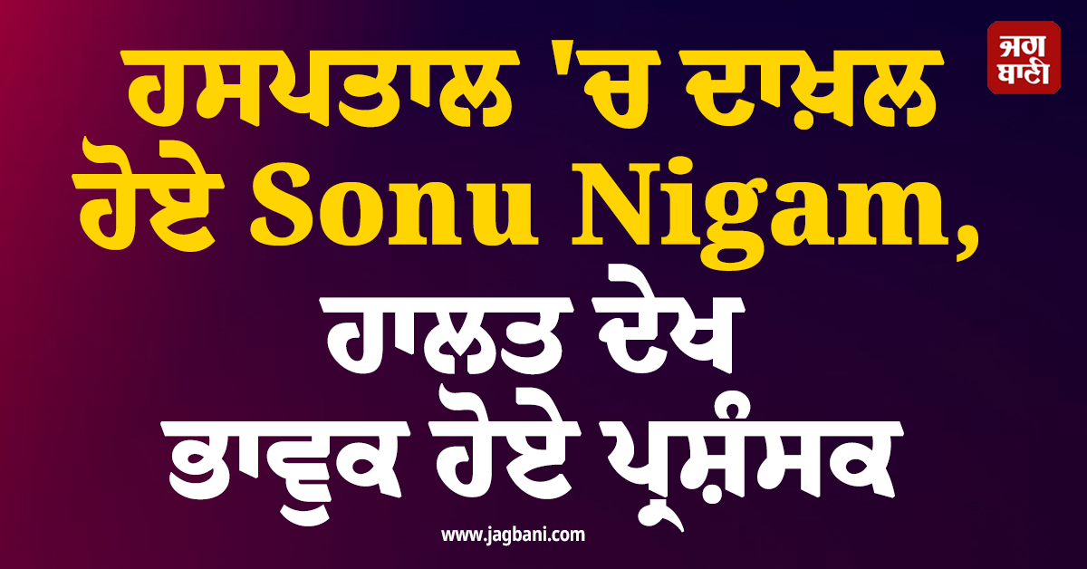 ਹਸਪਤਾਲ ''ਚ ਦਾਖ਼ਲ ਹੋਏ Sonu Nigam, ਹਾਲਤ ਦੇਖ ਭਾਵੁਕ ਹੋਏ ਪ੍ਰਸ਼ੰਸਕ(Video)