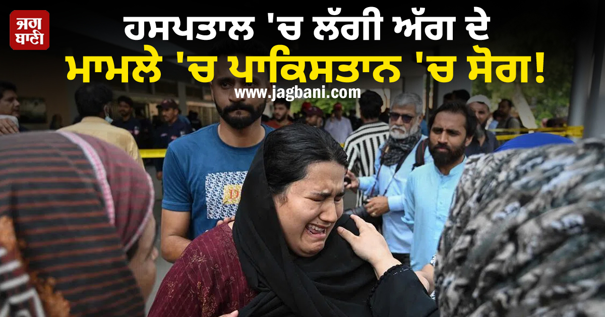 ਹਸਪਤਾਲ ''ਚ ਲੱਗੀ ਅੱਗ ਦੇ ਮਾਮਲੇ ''ਚ ਪਾਕਿਸਤਾਨ ''ਚ ਸੋਗ ! ਪੀੜਤ ਮਾਪਿਆਂ ਤੇ ਰਿਸ਼ਤੇਦਾਰਾਂ ''ਚ ਭਰਿਆ ਗੁੱਸਾ