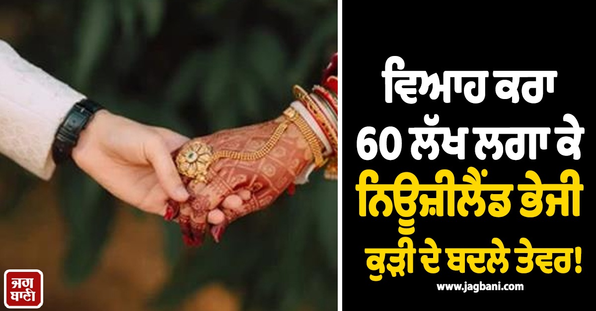 ਵਿਆਹ ਕਰਾ 60 ਲੱਖ ਲਗਾ ਕੇ ਨਿਊਜ਼ੀਲੈਂਡ ਭੇਜੀ ਕੁੜੀ ਦੇ ਬਦਲੇ ਤੇਵਰ! ਜਦ ਸਾਹਮਣੇ ਆਈ ਸੱਚਾਈ ਤਾਂ ...