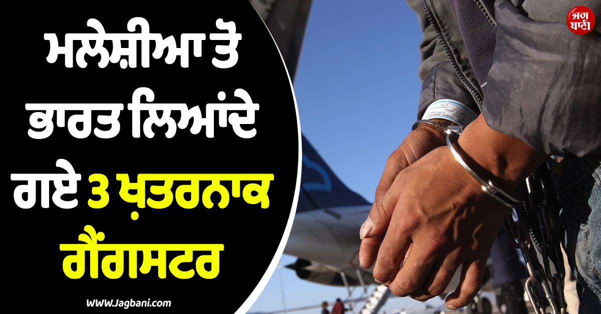 ਭਾਰਤੀ ਸੁਰੱਖਿਆ ਏਜੰਸੀਆਂ ਦੀ ਵੱਡੀ ਕਾਰਵਾਈ ! ਮਲੇਸ਼ੀਆ ਤੋਂ ਭਾਰਤ ਲਿਆਂਦੇ 3 ਖ਼ਤਰਨਾਕ ਗੈਂਗਸਟਰ