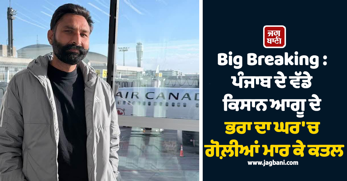 Big Breaking : ਪੰਜਾਬ ਦੇ ਵੱਡੇ ਕਿਸਾਨ ਆਗੂ ਦੇ ਭਰਾ ਦਾ ਘਰ ''ਚ ਗੋਲ਼ੀਆਂ ਮਾਰ ਕੇ ਕਤਲ
