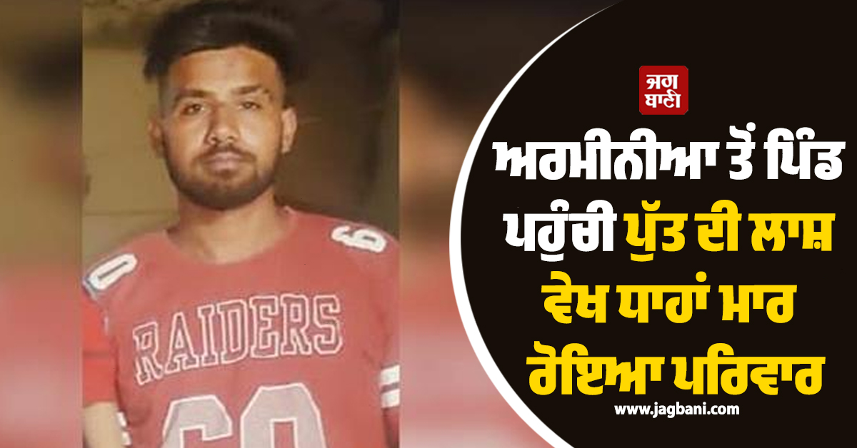 ਅਰਮੀਨੀਆ ਤੋਂ ਪਿੰਡ ਪਹੁੰਚੀ ਪੁੱਤ ਦੀ ਲਾਸ਼ ਵੇਖ ਧਾਹਾਂ ਮਾਰ ਰੋਇਆ ਪਰਿਵਾਰ, ਨਮ ਅੱਖਾਂ ਨਾਲ ਦਿੱਤੀ ਅੰਤਿਮ ਵਿਦਾਈ