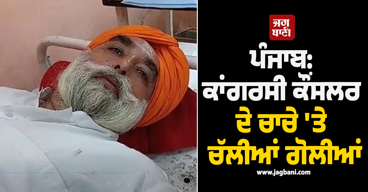 ਪੰਜਾਬ: ਕਾਂਗਰਸੀ ਕੌਂਸਲਰ ਦੇ ਚਾਚੇ 'ਤੇ ਚੱਲੀਆਂ ਗੋਲੀਆਂ