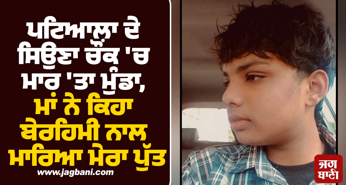 ਪਟਿਆਲਾ ਦੇ ਸਿਉਣਾ ਚੌਂਕ ''ਚ ਮਾਰ ''ਤਾ ਮੁੰਡਾ, ਮਾਂ ਨੇ ਕਿਹਾ ਬੇਰਹਿਮੀ ਨਾਲ ਮਾਰਿਆ ਮੇਰਾ ਪੁੱਤ