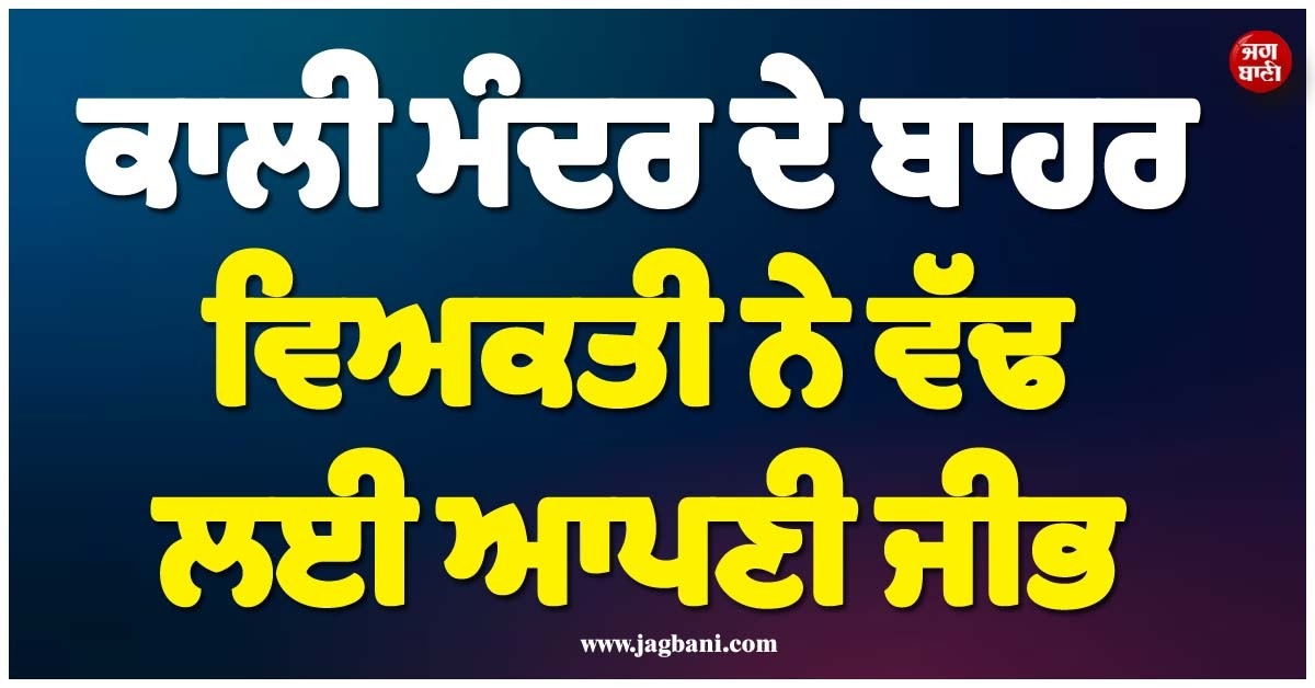 ਕਾਲੀ ਮੰਦਰ ਦੇ ਬਾਹਰ ਵਿਅਕਤੀ ਨੇ ਵੱਢ ਲਈ ਆਪਣੀ ਜੀਭ