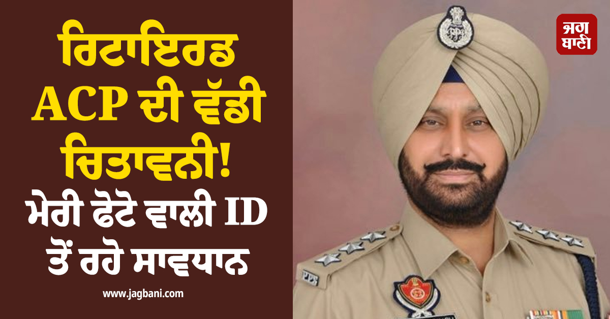 ਰਿਟਾਇਰਡ ACP ਦੀ ਵੱਡੀ ਚਿਤਾਵਨੀ! ਮੇਰੀ ਫੋਟੋ ਵਾਲੀ ID ਤੋਂ ਰਹੋ ਸਾਵਧਾਨ, ਪੂਰਾ ਮਾਮਲਾ ਕਰੇਗਾ ਹੈਰਾਨ