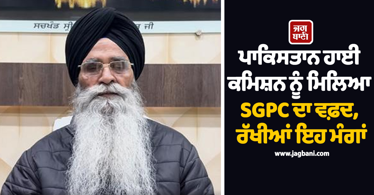 ਪਾਕਿਸਤਾਨ ਹਾਈ ਕਮਿਸ਼ਨ ਨੂੰ ਮਿਲਿਆ SGPC ਦਾ ਵਫ਼ਦ, ਰੱਖੀਆਂ ਇਹ ਮੰਗਾਂ