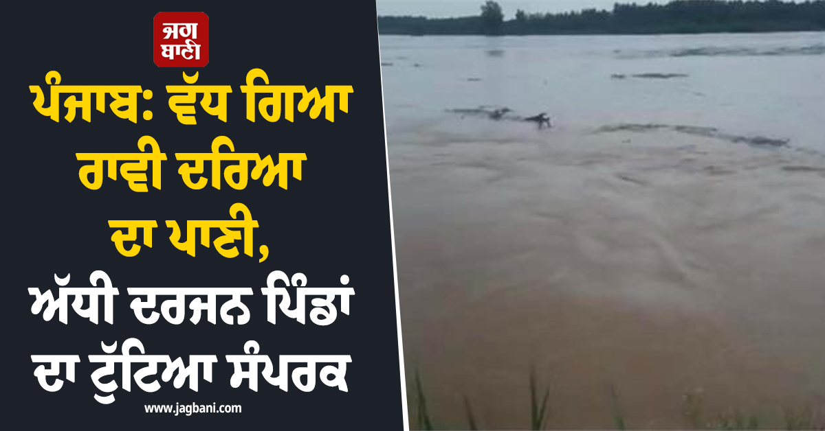 ਪੰਜਾਬ: ਵੱਧ ਗਿਆ ਰਾਵੀ ਦਰਿਆ ਦਾ ਪਾਣੀ, ਅੱਧੀ ਦਰਜਨ ਪਿੰਡਾਂ ਦਾ ਟੁੱਟਿਆ ਸੰਪਰਕ