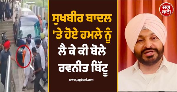 ravneet bittu s big statement regarding the attack on sukhbir badal