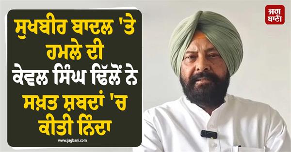 kewal singh dhillon strongly condemns attack on sukhbir badal