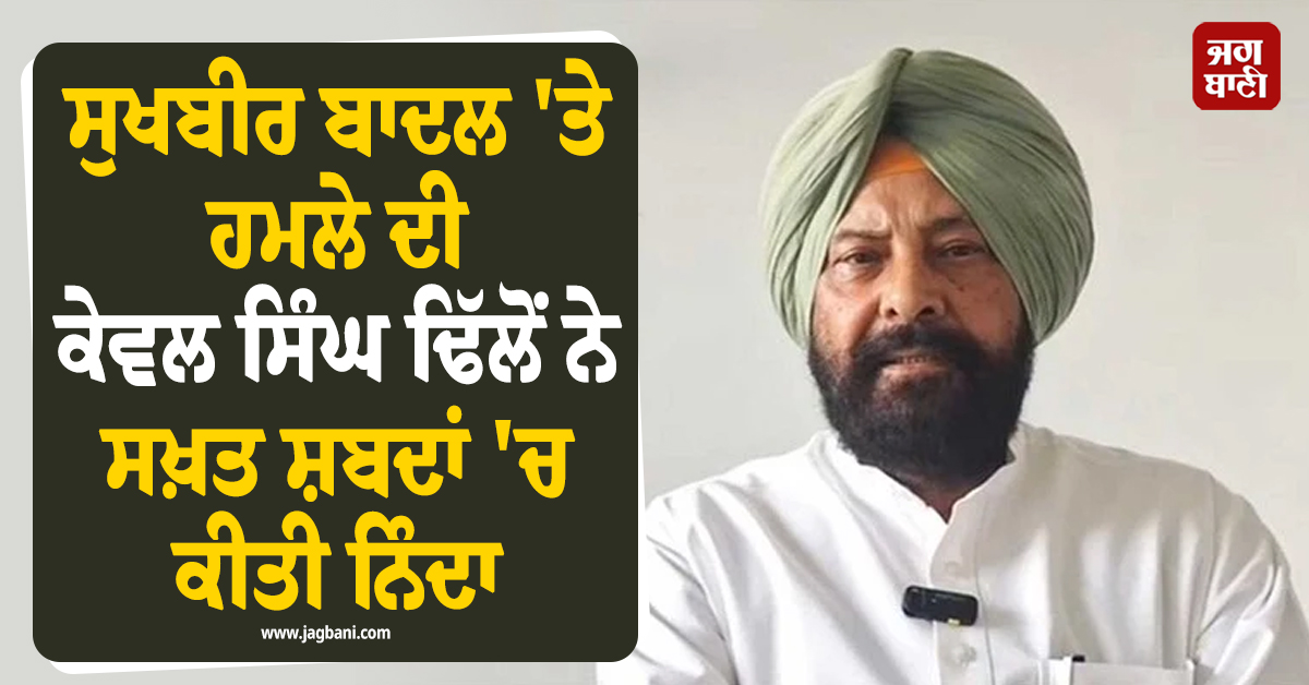 ਸੁਖਬੀਰ ਬਾਦਲ 'ਤੇ ਹਮਲੇ ਦੀ ਕੇਵਲ ਸਿੰਘ ਢਿੱਲੋਂ ਨੇ ਸਖ਼ਤ ਸ਼ਬਦਾਂ 'ਚ ਕੀਤੀ ਨਿੰਦਾ