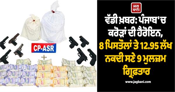 9 accused arrested with heroin 8 pistols and 12 95 lakhs in cash in punjab