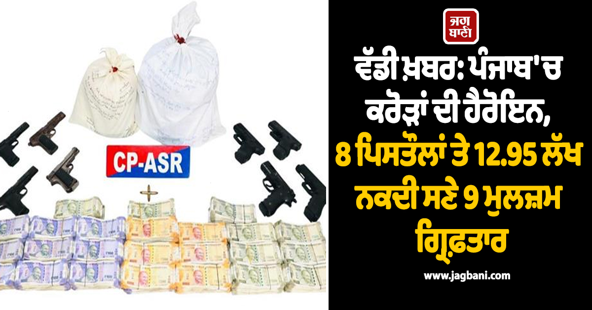 ਵੱਡੀ ਖ਼ਬਰ: ਪੰਜਾਬ ''ਚ ਕਰੋੜਾਂ ਦੀ ਹੈਰੋਇਨ, 8 ਪਿਸਤੌਲਾਂ ਤੇ 12.95 ਲੱਖ ਨਕਦੀ ਸਣੇ 9 ਮੁਲਜ਼ਮ ਗ੍ਰਿਫ਼ਤਾਰ