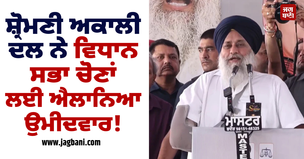 ਸ਼੍ਰੋਮਣੀ ਅਕਾਲੀ ਦਲ ਨੇ ਵਿਧਾਨ ਸਭਾ ਚੋਣਾਂ ਲਈ ਐਲਾਨਿਆ ਉਮੀਦਵਾਰ! ਸਰਕਾਰ ''ਚ ਮਿਲੇਗੀ ''ਵੱਡੀ ਜ਼ਿੰਮੇਵਾਰੀ''