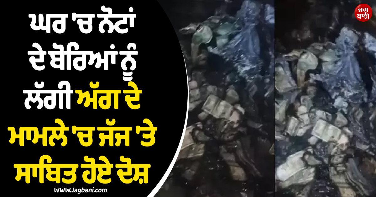 ਘਰ ''ਚ ਨੋਟਾਂ ਦੇ ਬੋਰਿਆਂ ਨੂੰ ਲੱਗੀ ਅੱਗ ਦੇ ਮਾਮਲੇ ''ਚ ਜੱਜ ''ਤੇ ਸਾਬਿਤ ਹੋਏ ਦੋਸ਼, ਸੰਸਦ ''ਚ ਰਿਪੋਰਟ ਪੇਸ਼