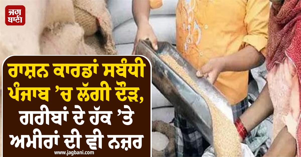 ਰਾਸ਼ਨ ਕਾਰਡਾਂ ਸਬੰਧੀ ਪੰਜਾਬ ’ਚ ਲੱਗੀ ਦੌੜ, ਗਰੀਬਾਂ ਦੇ ਹੱਕ ’ਤੇ ਅਮੀਰਾਂ ਦੀ ਵੀ ਨਜ਼ਰ