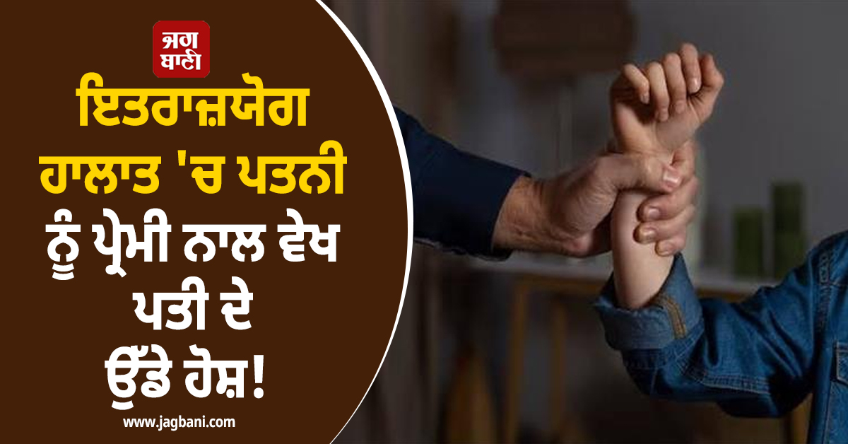 ਇਤਰਾਜ਼ਯੋਗ ਹਾਲਾਤ 'ਚ ਪਤਨੀ ਨੂੰ ਪ੍ਰੇਮੀ ਨਾਲ ਵੇਖ ਪਤੀ ਦੇ ਉੱਡੇ ਹੋਸ਼! ਫਿਰ ਪਤਨੀ ਨੇ ਕੀਤਾ ਵੱਡਾ ਕਾਂਡ