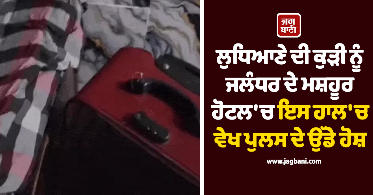 ਲੁਧਿਆਣੇ ਦੀ ਕੁੜੀ ਨੂੰ ਜਲੰਧਰ ਦੇ ਮਸ਼ਹੂਰ ਹੋਟਲ 'ਚ ਇਸ ਹਾਲ 'ਚ ਵੇਖ ਪੁਲਸ ਦੇ ਉੱਡੇ ਹੋਸ਼