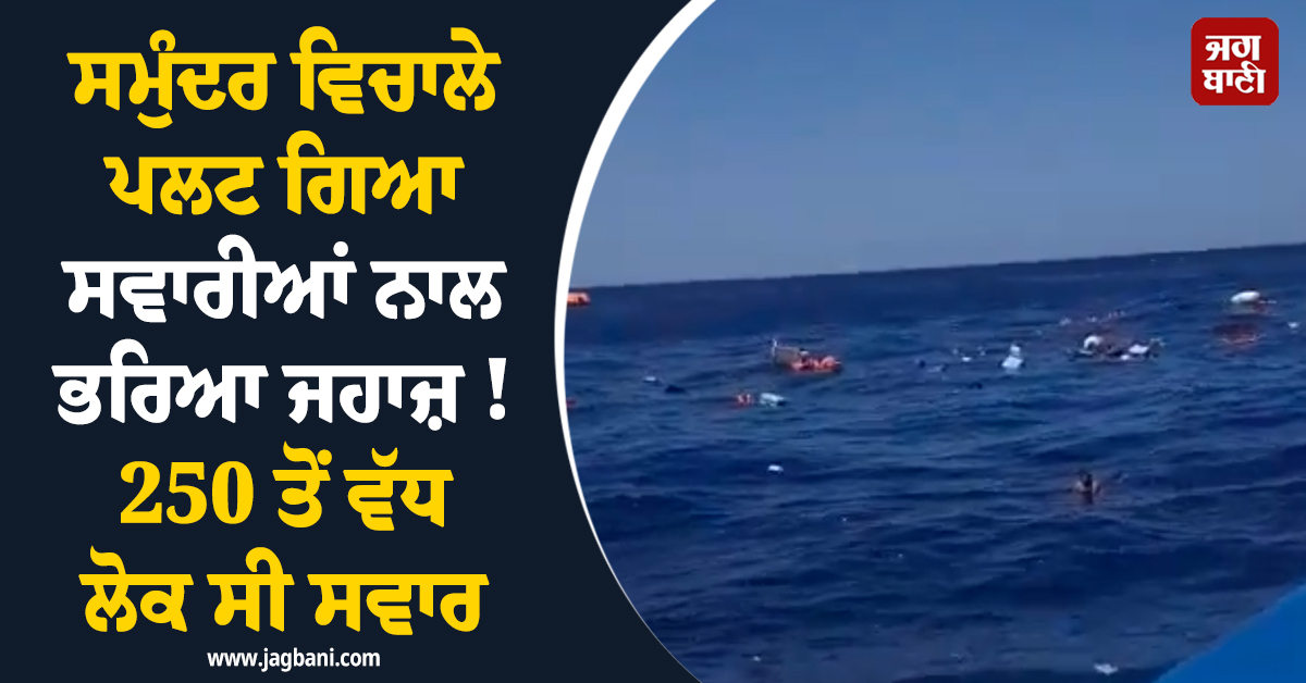 ਸਮੁੰਦਰ ਵਿਚਾਲੇ ਪਲਟ ਗਿਆ ਸਵਾਰੀਆਂ ਨਾਲ ਭਰਿਆ ਜਹਾਜ਼ ! 250 ਤੋਂ ਵੱਧ ਲੋਕ ਸੀ ਸਵਾਰ, ਗਿਰਨੇ ਤੋਂ...