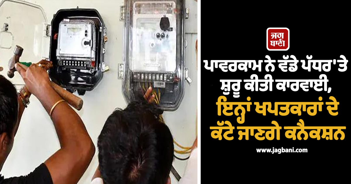 ਪਾਵਰਕਾਮ ਨੇ ਵੱਡੇ ਪੱਧਰ 'ਤੇ ਸ਼ੁਰੂ ਕੀਤੀ ਕਾਰਵਾਈ, ਇਨ੍ਹਾਂ ਖਪਤਕਾਰਾਂ 'ਤੇ ਕੱਟੇ ਜਾਣਗੇ ਕਨੈਕਸ਼ਨ