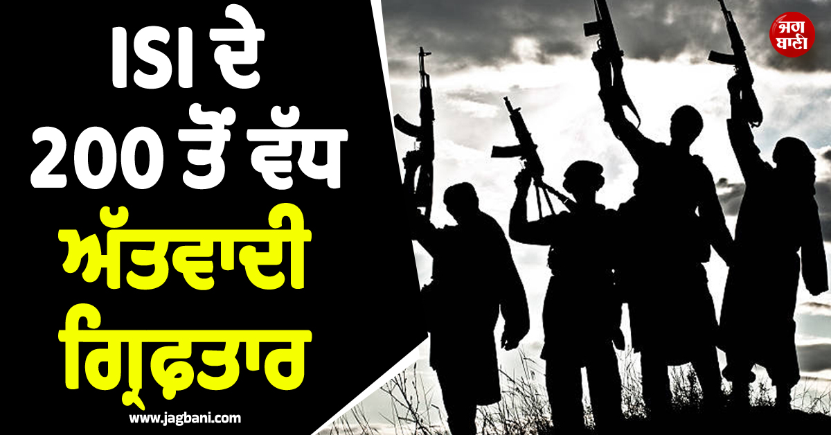 ਦੇਸ਼ ਨੂੰ ਦਹਿਲਾਉਣ ਦੀ ਵੱਡੀ ਸਾਜ਼ਿਸ਼ ਨਾਕਾਮ ! ISI ਦੇ 200 ਤੋਂ ਵੱਧ ਅੱਤਵਾਦੀ ਗ੍ਰਿਫ਼ਤਾਰ