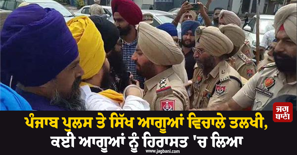ਪੰਜਾਬ ਪੁਲਸ ਤੇ ਸਿੱਖ ਆਗੂਆਂ ਵਿਚਾਲੇ ਤਲਖੀ, ਕਈ ਆਗੂਆਂ ਨੂੰ ਹਿਰਾਸਤ 'ਚ ਲਿਆ
