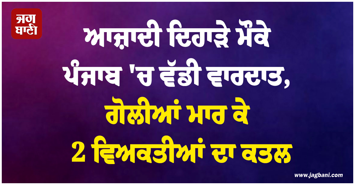 ਆਜ਼ਾਦੀ ਦਿਹਾੜੇ ਮੌਕੇ ਪੰਜਾਬ 'ਚ ਵੱਡੀ ਵਾਰਦਾਤ, ਗੋਲੀਆਂ ਮਾਰ ਕੇ 2 ਵਿਅਕਤੀਆਂ ਦਾ ਕਤਲ