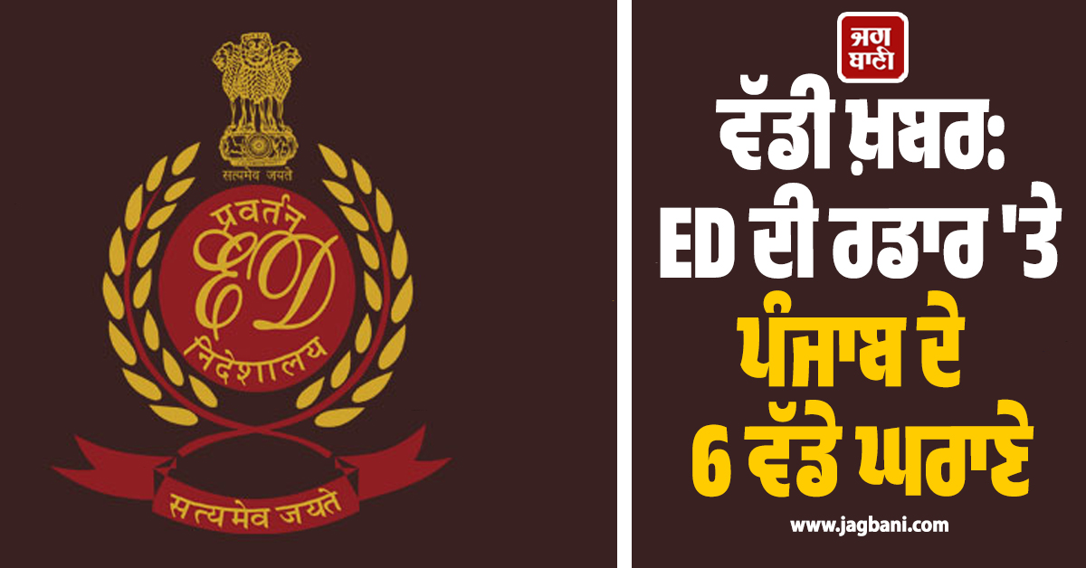ਵੱਡੀ ਖ਼ਬਰ: ED ਦੀ ਰਡਾਰ ''ਤੇ ਪੰਜਾਬ ਦੇ 6 ਵੱਡੇ ਘਰਾਣੇ, ਜਾਣੋ ਪੂਰਾ ਮਾਮਲਾ
