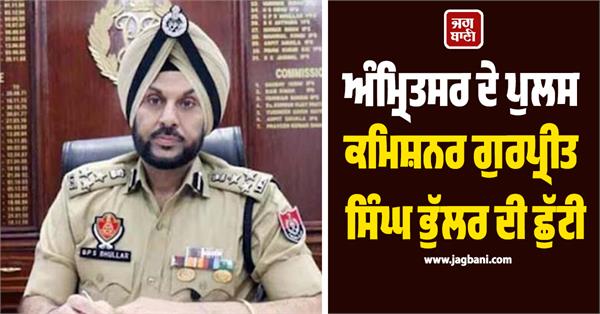 amritsar police commissioner gurpreet singh bhullar on leave