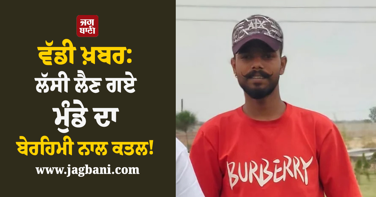 ਵੱਡੀ ਖ਼ਬਰ: ਲੱਸੀ ਲੈਣ ਗਏ ਮੁੰਡੇ ਦਾ ਬੇਰਹਿਮੀ ਨਾਲ ਕਤਲ!