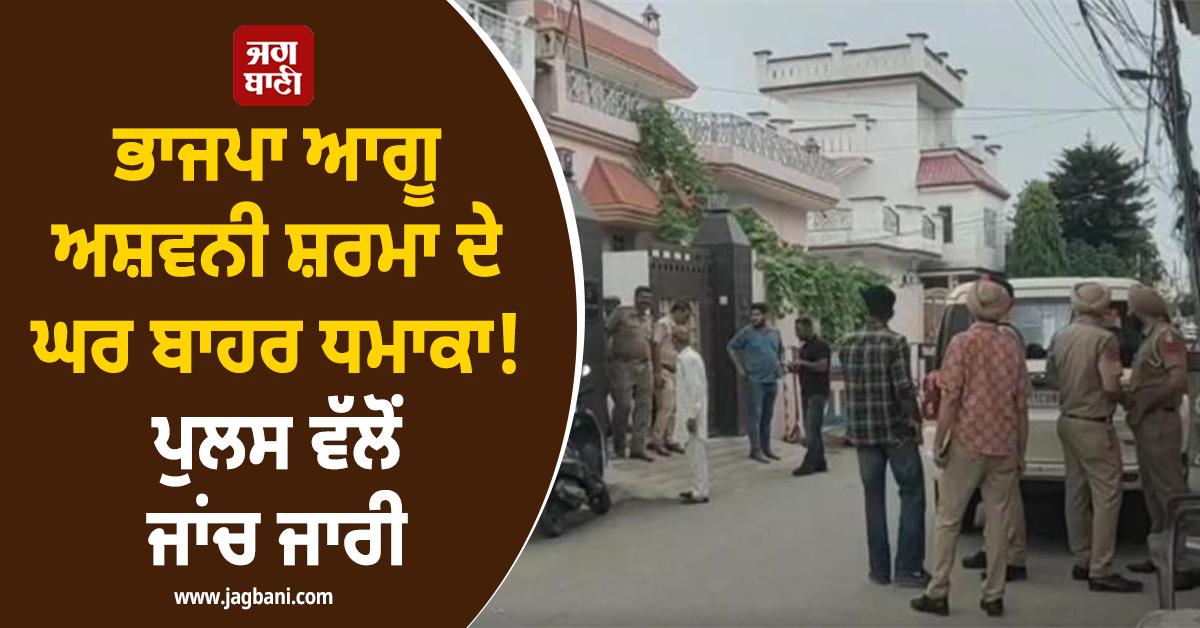 ਭਾਜਪਾ ਆਗੂ ਅਸ਼ਵਨੀ ਸ਼ਰਮਾ ਦੇ ਘਰ ਬਾਹਰ ਧਮਾਕਾ ! ਪੁਲਸ ਵੱਲੋਂ ਜਾਂਚ ਜਾਰੀ
