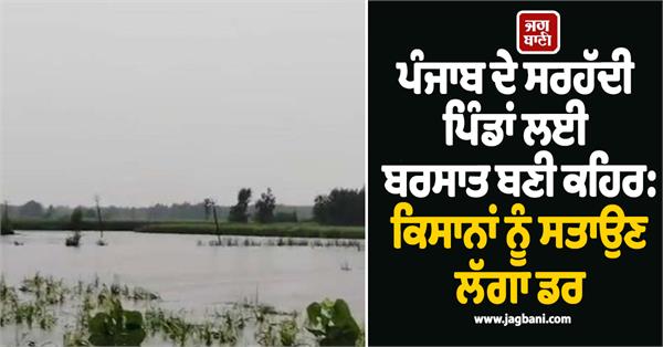 continuous rains have increased the concerns of the people of border villages