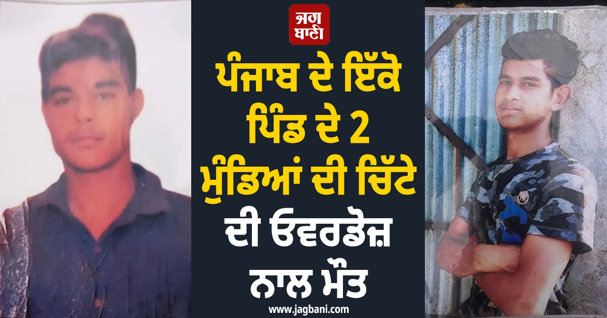 ਪੰਜਾਬ ਦੇ ਇੱਕੋ ਪਿੰਡ ਦੇ 2 ਮੁੰਡਿਆਂ ਦੀ ਚਿੱਟੇ ਦੀ ਓਵਰਡੋਜ਼ ਨਾਲ ਮੌਤ