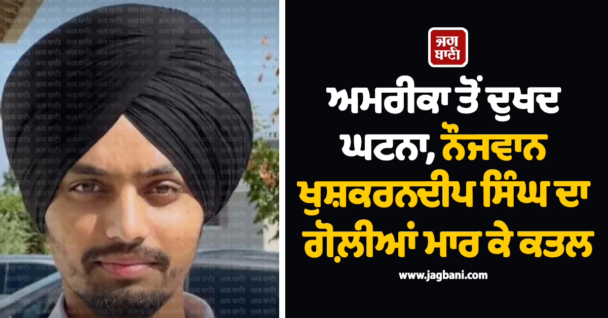 ਅਮਰੀਕਾ ਤੋਂ ਦੁਖਦ ਘਟਨਾ, ਨੌਜਵਾਨ ਖੁਸ਼ਕਰਨਦੀਪ ਸਿੰਘ ਦਾ ਗੋਲ਼ੀਆਂ ਮਾਰ ਕੇ ਕਤਲ